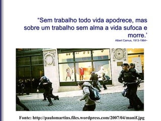 “Sem trabalho todo vida apodrece, mas
sobre um trabalho sem alma a vida sufoca e
morre.’
Albert Camus, 1913-1964~
Fonte: http://paulomartins.files.wordpress.com/2007/04/manif.jpg
 