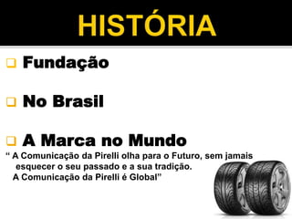  Fundação
 No Brasil
 A Marca no Mundo
“ A Comunicação da Pirelli olha para o Futuro, sem jamais
esquecer o seu passado e a sua tradição.
A Comunicação da Pirelli é Global”
 