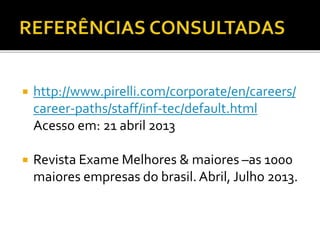  http://www.pirelli.com/corporate/en/careers/
career-paths/staff/inf-tec/default.html
Acesso em: 21 abril 2013
 Revista Exame Melhores & maiores –as 1000
maiores empresas do brasil. Abril, Julho 2013.
 