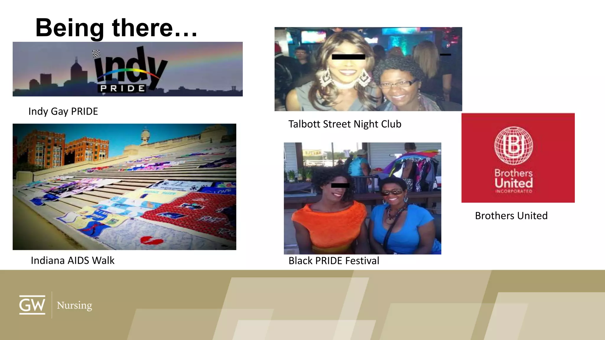 Being there…
Indy Gay PRIDE
Indiana AIDS Walk
Talbott Street Night Club
Black PRIDE Festival
Brothers United
 