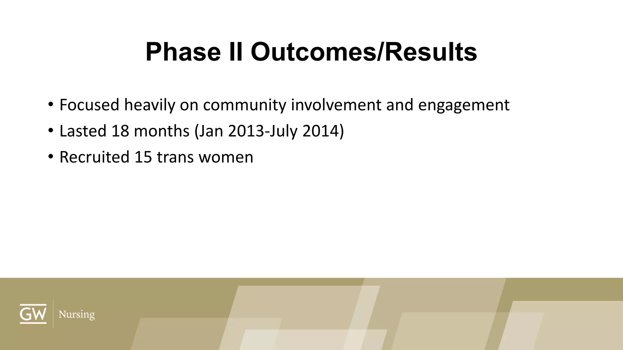 Phase II Outcomes/Results
• Focused heavily on community involvement and engagement
• Lasted 18 months (Jan 2013-July 2014)
• Recruited 15 trans women
 