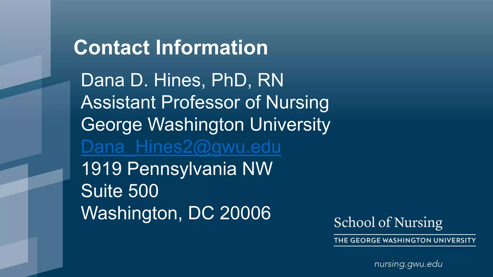 Contact Information
Dana D. Hines, PhD, RN
Assistant Professor of Nursing
George Washington University
Dana_Hines2@gwu.edu
1919 Pennsylvania NW
Suite 500
Washington, DC 20006
 