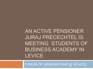 AN ACTIVE PENSIONER
JURAJ PRECECHTEL IS
MEETING STUDENTS OF
BUSINESS ACADEMY IN
LEVICE
FORUM OF GENERATIONS @ SCHOOL
 
