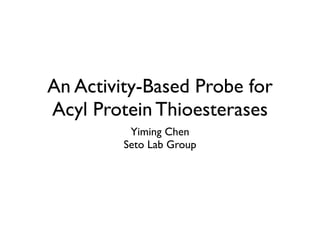 An Activity-Based Probe for
Acyl Protein Thioesterases
          Yiming Chen
         Seto Lab Group
 