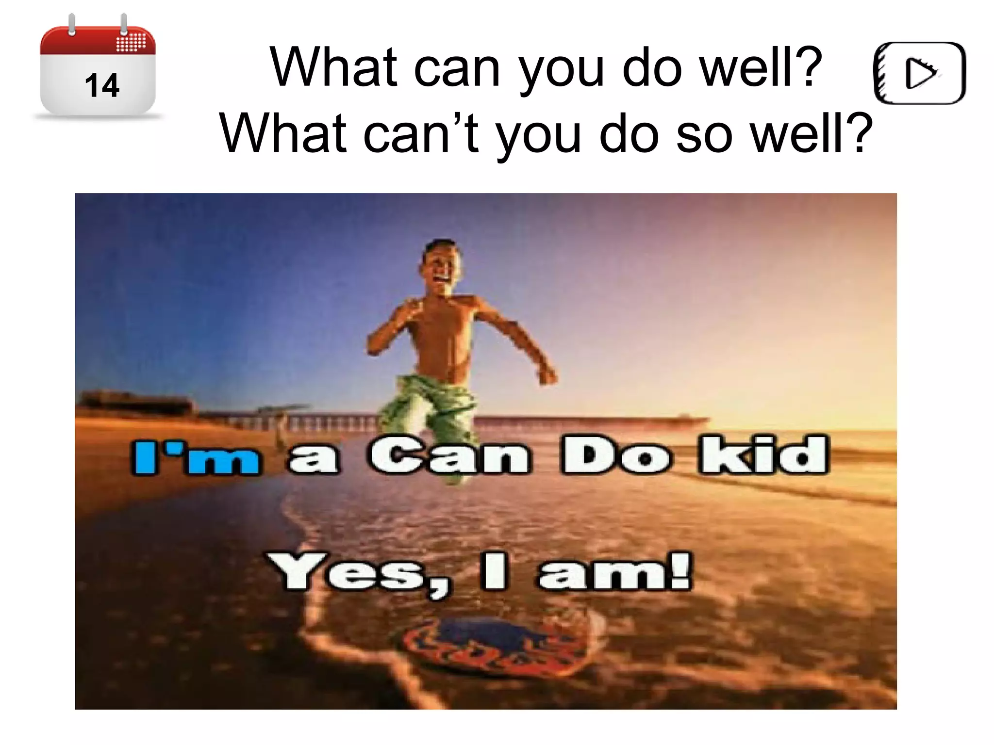What can you do well?
What can’t you do so well?
14
 
