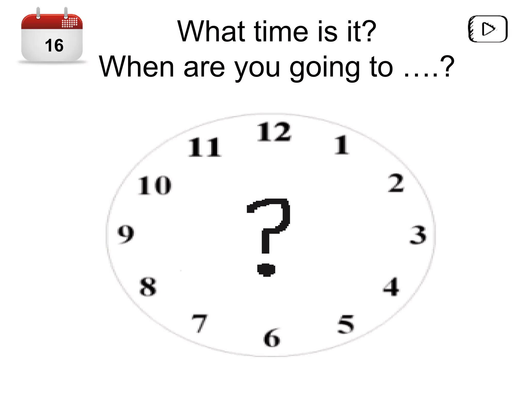 What time is it?
When are you going to ….?
16
 