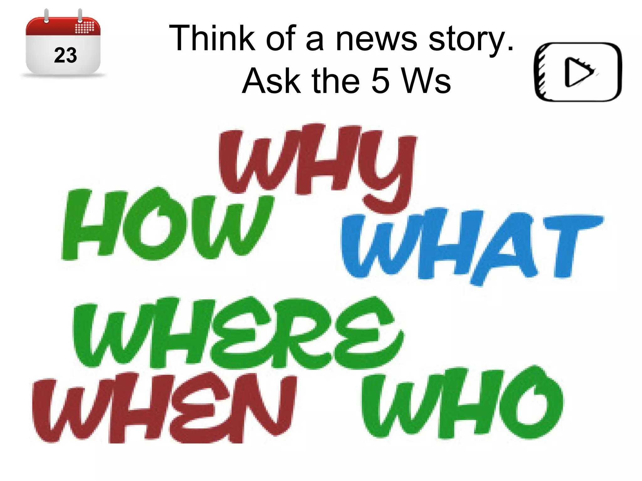 Think of a news story.
Ask the 5 Ws
23
 