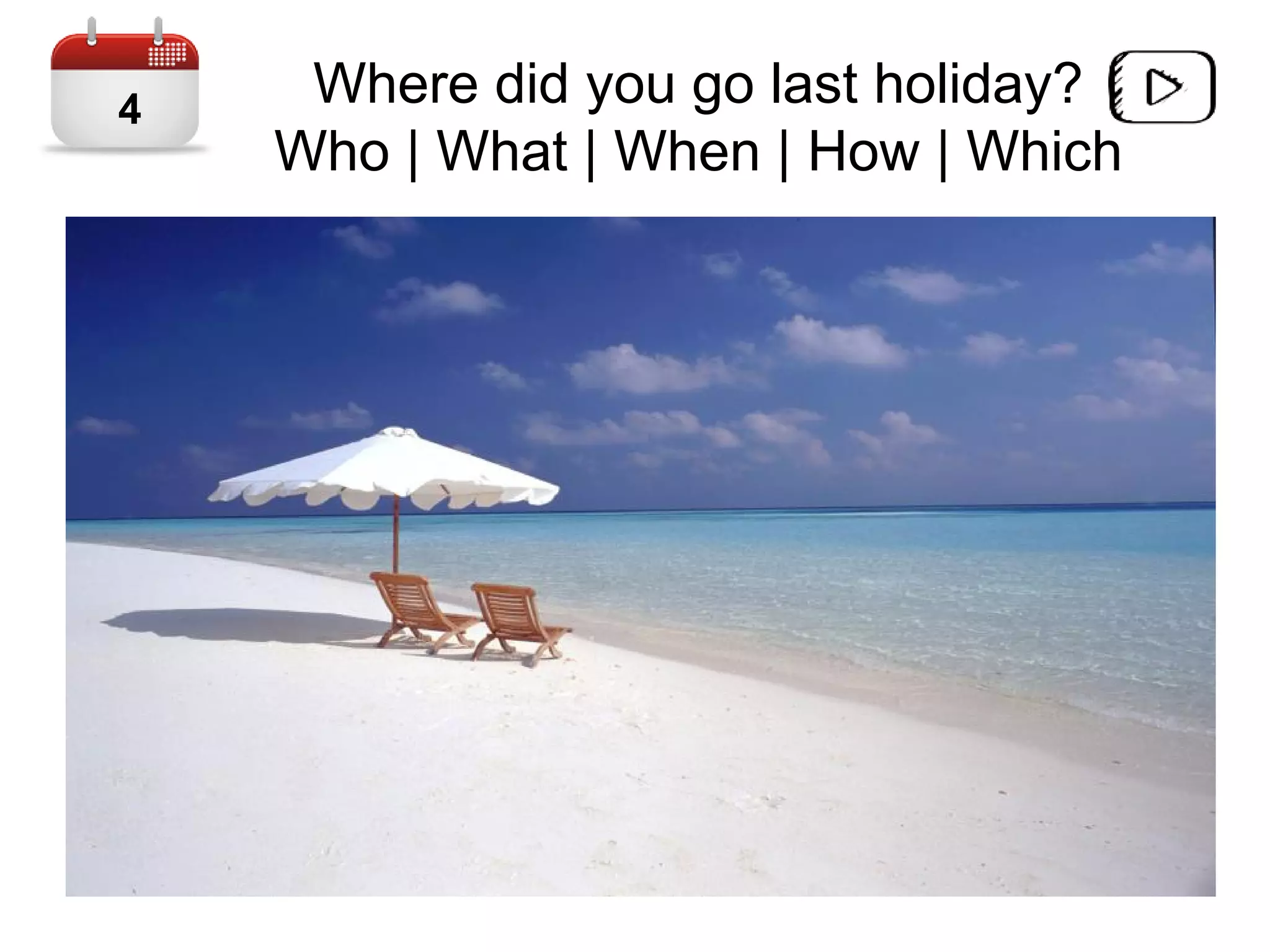 Where did you go last holiday?
Who | What | When | How | Which
4
 