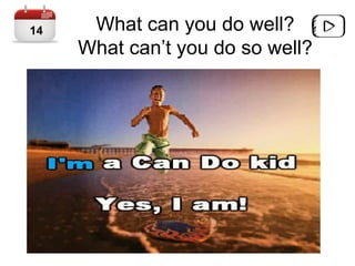 What can you do well?
What can’t you do so well?
14
 