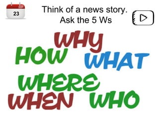 Think of a news story.
Ask the 5 Ws
23
 