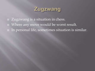  Zugzwang is a situation in chess.
 Where any move would be worst result.
 In personal life, sometimes situation is similar.
 