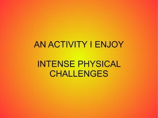 AN ACTIVITY I ENJOY

INTENSE PHYSICAL
   CHALLENGES
 