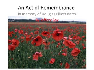 An Act of Remembrance
In memory of Douglas Elliott Berry
         By Jeffery Soy
 