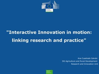 Health and
Consumers
Health and
Consumers
"Interactive Innovation in motion:
linking research and practice"
Ana Cuadrado Galván
DG Agriculture and Rural Development
Research and Innovation Unit
 