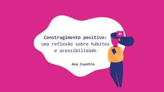 Constragimento	positivo:		
uma	reflexão	sobre	hábitos	
e	acessibilidade	
Ana	Cuentro
 