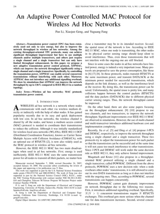 226                                                                 IEEE TRANSACTIONS ON WIRELESS COMMUNICATIONS, VOL. 8, NO. 1, JANUARY 2009




      An Adaptive Power Controlled MAC Protocol for
                Wireless Ad Hoc Networks
                                              Pan Li, Xiaojun Geng, and Yuguang Fang



   Abstract—Transmission power control (TPC) has been exten-                   close a transmitter may be to its intended receiver. Second,
sively used not only to save energy, but also to improve the                   the spatial reuse of the network is low. According to IEEE
network throughput in wireless ad hoc networks. Among the                      802.11 MAC, when one node is transmitting, the other nodes
existing throughput-oriented TPC protocols, many can achieve
signiﬁcant throughput improvement but have to use multiple                     in its physical carrier sensing range should keep silent to
channels and/or multiple transceivers, and others just require                 avoid interference. Thus, even those transmissions that will
a single channel and a single transceiver but can only have                    not interfere with the ongoing one are still blocked.
limited throughput enhancement. In this paper, we propose a                       Since in some cases the nodes in ad hoc networks have lim-
new adaptive transmission power control protocol, ATPMAC,
which can improve the network throughput signiﬁcantly using a                  ited power, energy is indeed a very important issue. Many pro-
single channel and a single transceiver. Speciﬁcally, by controlling           tocols are proposed to save the power consumption, like those
the transmission power, ATPMAC can enable several concurrent                   in [6] [7] [8]. In these protocols, nodes transmit RTS/CTS at
transmissions without interfering with each other. Moreover,                   the same maximum power, and transmit DATA/ACK at the
ATPMAC does not introduce any additional signalling overhead.                  minimum power needed for successful transmission, which
We show by simulations that ATPMAC can improve the network
throughput by up to 136% compared to IEEE 802.11 in a random                   depends on the link distance, as well as the interference level
topology.                                                                      at the receiver. By doing this, the transmission power can be
                                                                               saved. Unfortunately, the spatial reuse is pretty low, and many
   Index Terms—Wireless ad hoc networks; MAC protocol;
transmission power control.                                                    collisions happen between the control packets (RTS/CTS)
                                                                               and the data packets (DATA/ACK) due to different physical
                                                                               carrier sensing ranges. Thus, the network throughput cannot
                          I. I NTRODUCTION
                                                                               be improved.

A      WIRELESS ad hoc network is a network where nodes
      communicate with each other via wireless medium di-
rectly or indirectly with the help of other nodes. It has gained
                                                                                  On the other hand, there are also some papers focusing
                                                                               on the throughput enhancement. [9] [10] propose to use
                                                                               two channels, and two transceivers, to improve the network
popularity recently due to its easy and quick deployment                       throughput. Signiﬁcant improvements over IEEE 802.11 MAC
with low cost. In ad hoc networks, the wireless channel is                     are observed in simulations. However, the use of multi-channel
shared by all the nodes, and hence a medium access control                     and multi-transceiver introduces additional hardware cost and
(MAC) protocol is needed to coordinate their transmissions                     implementation complexity.
to reduce the collision. Although it was initially standardized
                                                                                  Recently, Jia et al. [5] and Ding et al. [4] propose δ-PCS
for wireless local area networks (WLANs), IEEE 802.11 DCF
                                                                               and DEMAC, respectively, to improve the network throughput
(Distributed Coordination Function), known as Carrier Sense
                                                                               using a single channel and a single transceiver. These two
Multiple Access with Collision Avoidance (CSMA/CA), with
                                                                               protocols try to adjust the transmission power for each packet
an optional use of RTS/CTS [2], is now also widely used as
                                                                               so that the transmission can be successful and at the same time
the MAC protocol in wireless ad hoc networks.
                                                                               it will not cause too much interference to other transmissions.
   However, the IEEE 802.11 MAC has two main disadvan-
                                                                               Since δ-PCS and DEMAC still work under the same decision
tages when used in ad hoc networks. First, energy is used
                                                                               rule as IEEE 802.11, they only achieve limited improvement.
inefﬁciently. IEEE 802.11 MAC uses the same transmission
power for all nodes to transmit all their packets, no matter how                  Muqattash and Krunz [11] also propose in a throughput-
                                                                               oriented MAC protocol utilizing a single channel and a
   Manuscript received September 7, 2008; revised December 24, 2007;           single transceiver, called POWMAC. Different from the above
accepted January 10, 2008. The associate editor coordinating the review of
this paper and approving it for publication was T. Hou.
                                                                               protocols, POWMAC uses a new decision rule: when a node
   This work was supported in part by the U.S. National Science Foundation     overhears other nodes’ transmissions, it is still allowed to carry
under grants CNS-0721744 and DBI-0529012. The work of Fang was also            out its own DATA transmission as long as it does not interfere
supported in part by the National Science Council (NSC), R.O.C., under
the NSC Visiting Professorship with contract number NSC-96-2811-E-002-
                                                                               with the ongoing ones. Thus, according to POWMAC, several
010 and Chunghwa Telecom M-Taiwan Program M-Taoyuan Project under              transmissions can happen concurrently.
Contract Number 97SC06.                                                           However, POWMAC cannot gain dramatic improvement
   P. Li and Y. Fang are with the Department of Electrical and Computer
Engineering, University of Florida, Gainesville, Florida 32611-6130 (e-mail:   on network throughput due to the following two reasons.
lipanleo@uﬂ.edu, fang@ece.uﬂ.edu).                                             First, it introduces additional signalling overhead. Speciﬁcally,
   X. Geng is with the Department of Electrical and Computer Engi-             N (N > 1) concurrent transmissions require N RTS/CTS
neering, California State University, Northridge, CA 91330 (e-mail: xj-
geng@csun.edu).                                                                exchanges. This overhead gets more serious when the channel
   Digital Object Identiﬁer 10.1109/T-WC.2009.070993                           rate for data transmission increases. Second, several concur-
                                                            1536-1276/09$25.00 c 2009 IEEE
 
