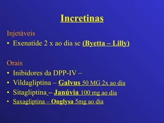 Incretinas Injetáveis Exenatide 2 x ao dia sc  (Byetta – Lilly) Orais Inibidores da DPP-IV – Vildagliptina –   Galvus  50 MG 2x ao dia Sitagliptina   –  Janúvia  100 mg ao dia Saxagliptina –  Onglysa  5mg ao dia 