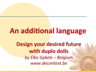 An	
  addi'onal	
  language	
  
  Design	
  your	
  desired	
  future	
  	
  
       with	
  duplo	
  dolls	
  
       by	
  Elke	
  Gybels	
  –	
  Belgium	
  
             www.decontext.be	
  
                        	
  
 