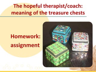 The	
  hopeful	
  therapist/coach:	
  
meaning	
  of	
  the	
  treasure	
  chests	
  	
  

	
  
Homework:	
  
assignment	
  
 
