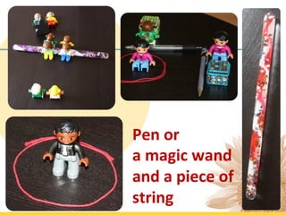 Pen	
  or	
  	
  
a	
  magic	
  wand	
  
and	
  a	
  piece	
  of	
  
string	
  
 