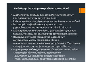 Η σύνθεση ‐ Διαγραμματική επίλυση του σταθμού

• Διατήρηση του συνόλου των αρχαιολογικών ευρημάτων
  που παραμένουν στην αρχική τους θέση
• Επέκταση πλευρικών χώρων κλιμακοστασίων ως το επίπεδο ‐2
• Μεταφορά των βοηθητικών χρήσεων και των
  μηχανολογικών εγκαταστάσεων στα επίπεδα ‐2 και ‐3
• Αναδιαμόρφωση του επιπέδου ‐2 με δυνατότητες αμέσων
  πλευρικών εξόδων και βελτίωση της αρχιτεκτονικής εικόνας
• Παραμονή σε γενικές γραμμές της διάταξης των
  κοινόχρηστων χώρων στα επίπεδα ‐3 και ‐4
• Διαμόρφωση ενιαίου γυάλινου αναρτημένου δαπέδου επάνω
  από τμήμα των αρχαιοτήτων ως χώρου προσπέλασης
• Δημιουργία μοναδικής αρχιτεκτονικής εικόνας στο επίπεδο ‐1: 
  ‐ Λειτουργίες κίνησης, στάσης, παρατήρησης
  ‐ Διευθέτηση ενός ζωντανού ανοιχτού μουσείου
  ‐ Υλικά, υφές, φωτισμοί, σημάνσεις, κατακόρυφοι «κήποι»
 