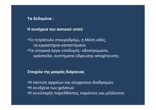 Τα δεδομένα :

Η συνέχεια του αστικού ιστού

•Το τετράπυλο σταυροδρόμι, η Μέση οδός, 
   τα εργαστήρια‐καταστήματα
•Τα ιστορικά έργα υποδομής: οδοστρώματα, 
   κράσπεδα, συστήματα ύδρευσης‐αποχέτευσης


Στοιχεία της μακράς διάρκειας

•Η ταύτιση αρχαίων και σύγχρονων διαδρομών
•Η συνέχεια των χρήσεων
•Η συνύπαρξη παρελθόντος, παρόντος και μέλλοντος
 
