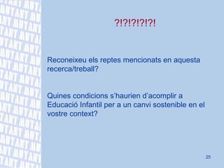 ?!?!?!?!?! Reconeixeu els reptes mencionats en aquesta recerca/treball? Quines condicions s’haurien d’acomplir a Educació Infantil per a un canvi sostenible en el vostre context? 