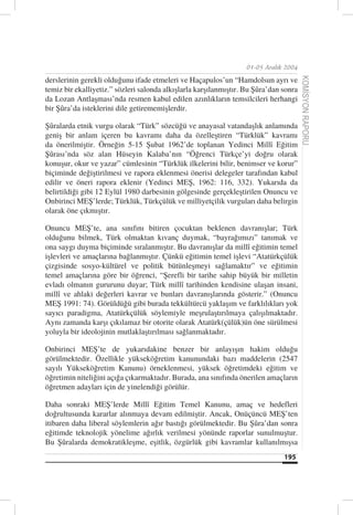 01-05 Aralık 2004

derslerinin gerekli olduğunu ifade etmeleri ve Haçapulos’un “Hamdolsun ayrı ve




                                                                                       KOMİSYON RAPORU
temiz bir ekalliyetiz.” sözleri salonda alkışlarla karşılanmıştır. Bu Şûra’dan sonra
da Lozan Antlaşması’nda resmen kabul edilen azınlıkların temsilcileri herhangi
bir Şûra’da isteklerini dile getirememişlerdir.

Şûralarda etnik vurgu olarak “Türk” sözcüğü ve anayasal vatandaşlık anlamında
geniş bir anlam içeren bu kavramı daha da özelleştiren “Türklük” kavramı
da önerilmiştir. Örneğin 5-15 Şubat 1962’de toplanan Yedinci Millî Eğitim
Şûrası’nda söz alan Hüseyin Kalaba’nın “Öğrenci Türkçe’yi doğru olarak
konuşur, okur ve yazar” cümlesinin “Türklük ilkelerini bilir, benimser ve korur”
biçiminde değiştirilmesi ve rapora eklenmesi önerisi delegeler tarafından kabul
edilir ve öneri rapora eklenir (Yedinci MEŞ, 1962: 116, 332). Yukarıda da
belirtildiği gibi 12 Eylül 1980 darbesinin gölgesinde gerçekleştirilen Onuncu ve
Onbirinci MEŞ’lerde; Türklük, Türkçülük ve milliyetçilik vurguları daha belirgin
olarak öne çıkmıştır.

Onuncu MEŞ’te, ana sınıfını bitiren çocuktan beklenen davranışlar; Türk
olduğunu bilmek, Türk olmaktan kıvanç duymak, “bayrağımızı” tanımak ve
ona saygı duyma biçiminde sıralanmıştır. Bu davranışlar da millî eğitimin temel
işlevleri ve amaçlarına bağlanmıştır. Çünkü eğitimin temel işlevi “Atatürkçülük
çizgisinde sosyo-kültürel ve politik bütünleşmeyi sağlamaktır” ve eğitimin
temel amaçlarına göre bir öğrenci, “Şerefli bir tarihe sahip büyük bir milletin
evladı olmanın gururunu duyar; Türk millî tarihinden kendisine ulaşan insani,
millî ve ahlaki değerleri kavrar ve bunları davranışlarında gösterir.” (Onuncu
MEŞ 1991: 74). Görüldüğü gibi burada tekkültürcü yaklaşım ve farklılıkları yok
sayıcı paradigma, Atatürkçülük söylemiyle meşrulaştırılmaya çalışılmaktadır.
Aynı zamanda karşı çıkılamaz bir otorite olarak Atatürk(çülük)ün öne sürülmesi
yoluyla bir ideolojinin mutlaklaştırılması sağlanmaktadır.

Onbirinci MEŞ’te de yukarıdakine benzer bir anlayışın hakim olduğu
görülmektedir. Özellikle yükseköğretim kanunundaki bazı maddelerin (2547
sayılı Yükseköğretim Kanunu) örneklenmesi, yüksek öğretimdeki eğitim ve
öğretimin niteliğini açığa çıkarmaktadır. Burada, ana sınıfında önerilen amaçların
öğretmen adayları için de yinelendiği görülür.

Daha sonraki MEŞ’lerde Millî Eğitim Temel Kanunu, amaç ve hedefleri
doğrultusunda kararlar alınmaya devam edilmiştir. Ancak, Onüçüncü MEŞ’ten
itibaren daha liberal söylemlerin ağır bastığı görülmektedir. Bu Şûra’dan sonra
eğitimde teknolojik yönelime ağırlık verilmesi yönünde raporlar sunulmuştur.
Bu Şûralarda demokratikleşme, eşitlik, özgürlük gibi kavramlar kullanılmışsa
                                                                               195
 