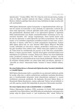 01-05 Aralık 2004

öğretilecektir.” (Yedinci MEŞ, 1962: 95). Fakat bu sözler havada kalmış, bundan




                                                                                        KOMİSYON RAPORU
sonra da Hanefî mezhebi merkezli din bilgisi verilmeye devam edilmiştir.
Böylece, kültürel çoğulluğu ifade edecek inanç farklılıkları da diğer unsurlar gibi
yok sayılmaktadır.

Millî Eğitim Şûralarında yapılan konuşmalar ve değerlendirmelerde erkek ege-
men bir söylem söz konusudur ve bazı şûralarda, kız öğrencilere verilecek eği-
timin erkek öğrencilere verilecek eğitimden farklı olması gerektiği açık olarak
dile getirilmektedir. Şûralarda erkek ve kız öğrencilerin eğitimin ve öğretimin
bütün kademelerinden aynı ölçüde yararlanabilecekleri söylenmişse de kız öğ-
rencilerin öncelikle “ana” olacağı vurgulanmıştır. Zaten meslek liseleri uzun
bir süre kız öğrenciler ve erkek öğrenciler için fiilen ayrıştırılmıştır. Kız meslek
liseleri ve kız enstitüleri (olgunlaşma enstitüleri) kızların iyi birer anne ve bece-
rikli birer ev hanımı, sadık birer eş olarak yetişmelerini amaçlamıştır. Üçüncü
Millî Eğitim Şûrası’nda söz alan dönemin Millî Eğitim Müşaviri Muvaffak
Uyanık, müfredatta yer alan tüccar, toptancı, perakendeci, komisyoncu, demir-
baş gibi sözcüklere itiraz ettikten sonra “Defter tutma dersi şüphesiz ki faydalı-
dır. Fakat bizim kız enstitülerinde tek gayemiz iyi bir Türk anası yetiştirmektir.
Birinci ve başlıca gayemiz budur.” diyerek ulusal eğitim sisteminde kadına nasıl
bakıldığının da işaretlerini vermiştir. Dolayısıyla Türkiye’nin ulusal kültüründe
kadın, çocuklarını yetiştiren iyi bir “Türk annesi”, kocasına “yardımcı” olan bir
eş, bilgiyi daha çok evde kullanacak bir insan olarak görülmüştür. Mesleki olarak
da istisnaları olmakla birlikte son yıllara kadar daha çok hemşire, öğretmen ve
“görsellik arz etmesi” bakımından banka “memure”si olarak istihdam edilmiş-
lerdir.

Devrimci Eğitim Şûrası ve Demokratik Eğitim Kurultay’larında Çokkültürlü
ve Çokdilli Eğitim
Millî Eğitim Şûralarından farklı ve genellikle de ona alternatif olabilecek şekilde
bir içeriğe sahip olan ve eğitim emekçilerinin sendikaları tarafından düzenlenen
şûra ve kurultaylardaki tartışmalar, kendi dönemlerinin toplumsal ve siyasal
özelliklerini yansıtacak niteliktedir. Bu bağlamda, Devrimci Eğitim Şûrası ve
Demokratik Eğitim Kurultayları, emekçi cephesinde Türkiye’nin çok kültürlü ve
çok dilli yapısına yönelik fikri değişikliği de göstermesi bakımından önemlidir.

Devrimci Eğitim Şûrası’nda Çokkültürlülük ve Çokdillilik
Türkiye Öğretmenler Sendikası (TÖS) tarafından 4-8 Eylül 1968 tarihlerinde
yapılan Devrimci Eğitim Şûrası’nda (DEŞ) daha çok antikapitalist, antiemperyalist
içeriğe sahip bir eğitim modeli ve “geri bıraktırılmış ülke” olarak Türkiye’de

                                                                                197
 