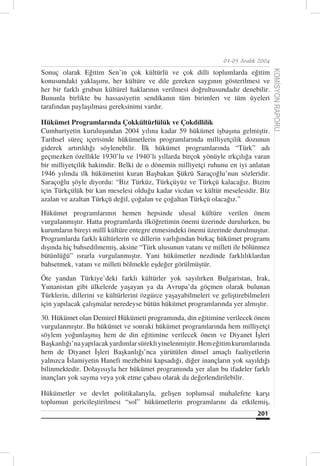 01-05 Aralık 2004

Sonuç olarak Eğitim Sen’in çok kültürlü ve çok dilli toplumlarda eğitim




                                                                                     KOMİSYON RAPORU
konusundaki yaklaşımı, her kültüre ve dile gereken saygının gösterilmesi ve
her bir farklı grubun kültürel haklarının verilmesi doğrultusundadır denebilir.
Bununla birlikte bu hassasiyetin sendikanın tüm birimleri ve tüm üyeleri
tarafından paylaşılması gereksinimi vardır.

Hükümet Programlarında Çokkültürlülük ve Çokdillilik
Cumhuriyetin kuruluşundan 2004 yılına kadar 59 hükümet işbaşına gelmiştir.
Tarihsel süreç içerisinde hükümetlerin programlarında milliyetçilik dozunun
giderek artırıldığı söylenebilir. İlk hükümet programlarında “Türk” adı
geçmezken özellikle 1930’lu ve 1940’lı yıllarda birçok yönüyle ırkçılığa varan
bir milliyetçilik hakimdir. Belki de o dönemin milliyetçi ruhunu en iyi anlatan
1946 yılında ilk hükümetini kuran Başbakan Şükrü Saraçoğlu’nun sözleridir.
Saraçoğlu şöyle diyordu: “Biz Türküz, Türkçüyüz ve Türkçü kalacağız. Bizim
için Türkçülük bir kan meselesi olduğu kadar vicdan ve kültür meselesidir. Biz
azalan ve azaltan Türkçü değil, çoğalan ve çoğaltan Türkçü olacağız.”
Hükümet programlarının hemen hepsinde ulusal kültüre verilen önem
vurgulanmıştır. Hatta programlarda ilköğretimin önemi üzerinde durulurken, bu
kurumların bireyi millî kültüre entegre etmesindeki önemi üzerinde durulmuştur.
Programlarda farklı kültürlerin ve dillerin varlığından birkaç hükümet programı
dışında hiç bahsedilmemiş, aksine “Türk ulusunun vatanı ve milleti ile bölünmez
bütünlüğü” ısrarla vurgulanmıştır. Yani hükümetler nezdinde farklılıklardan
bahsetmek, vatanı ve milleti bölmekle eşdeğer görülmüştür.
Öte yandan Türkiye’deki farklı kültürler yok sayılırken Bulgaristan, Irak,
Yunanistan gibi ülkelerde yaşayan ya da Avrupa’da göçmen olarak bulunan
Türklerin, dillerini ve kültürlerini özgürce yaşayabilmeleri ve geliştirebilmeleri
için yapılacak çalışmalar neredeyse bütün hükümet programlarında yer almıştır.
30. Hükümet olan Demirel Hükümeti programında, din eğitimine verilecek önem
vurgulanmıştır. Bu hükümet ve sonraki hükümet programlarında hem milliyetçi
söylem yoğunlaşmış hem de din eğitimine verilecek önem ve Diyanet İşleri
Başkanlığı’na yapılacak yardımlar sürekli yinelenmiştir. Hem eğitim kurumlarında
hem de Diyanet İşleri Başkanlığı’nca yürütülen dinsel amaçlı faaliyetlerin
yalnızca İslamiyetin Hanefi mezhebini kapsadığı, diğer inançların yok sayıldığı
bilinmektedir. Dolayısıyla her hükümet programında yer alan bu ifadeler farklı
inançları yok sayma veya yok etme çabası olarak da değerlendirilebilir.

Hükümetler ve devlet politikalarıyla, gelişen toplumsal muhalefete karşı
toplumun gericileştirilmesi “sol” hükümetlerin programlarını da etkilemiş,
                                                                             201
 
