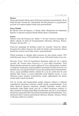 01-05 Aralık 2004

İskoçya




                                                                                      KOMİSYON RAPORU
İskoçya dili (Gaelik) ülkede sadece 80 bin kişi tarafından konuşulmaktadır. Bu da
Galler dili gibi “korunan dil” statüsündedir. Bu dilin gelişmesi ve yaygınlaşması
için kimi sivil toplum örgütleri büyük çaba göstermektedir.

Kuzey İrlanda
Bu ülkenin resmî dili İngilizce ve İrlanda dilidir. İlköğretimin bir bölümünde
İngilizce’yi öğrenme koşuluyla İrlanda dilinde eğitim verilmektedir.

Fransa
Ülkenin resmî dili Fransızca’dır. Halkın % 82’sinin Fransızca konuştuğu bu
ülkede yaklaşık 25 farklı dil konuşulmaktadır (Oksitanca, Bretonca, Baskca,
Flamanca, Korsika Dili …).

Fransa’nın uyguladığı dil politikası karma bir sistemdir. Fransa’da, ülkede
konuşulan bazı dillere Fransızca’dan farklı bir hukukî statü tanınmıştır. Bunun
dışında bazı yörelere özerk bölge statüsü uygulanmaktadır.

Ülkede konuşulan ve okutulan diller konusunu ele alan önemli yasalar: 1951
tarihli Deixonne Yasası, 1975 tarihli Haby Yasası, 1994 tarihli Touban Yasası’dır.

Deixonne Yasası: Yerel dil diyalektlerin öğretimine ilişkin bir dil ve eğitim
yasasıdır. Bu Yasanın amacı Fransızca’yı ve yerel dilleri korumaktır. Yerel
dillerin hukuken tanınmasına olanak sağlayan bu Yasa, öğretmenlerin, anaokulu
ve ilköğretim okullarında, gerekli gördükleri durumlarda (özellikle Fransızca’nın
öğretimi için) yerel ağızlara (Parlers locaux) başvurabileceklerini belirtmektedir.
Ayrıca, uygun görüldüğü takdirde, haftada bir ya da iki saatlik dersi bu yerel
ağızlarla ilgili okuma ve yazma hakkındaki temel bilgilere ayırma ve yerel
edebiyatın uygun metinleri incelemelerine olanak sağlamaktadır (bu dersler
zorunlu değil, seçmeli derslerdir).

Yine bu Yasada, okul kitaplarındaki içeriğin, bölgenin, kültürel ve folklorik
zenginliklerini öğrencilere tanıtmaya yönelik olacağı vurgulanmaktadır. Yerel
dilleri öğretecek öğretmen adaylarına, olanaklar ölçüsünde, meslek yüksek
okullarında isteğe bağlık olarak yerel dil ve folklor kurslarının verilmesi ve
bütçe olanakları elverdiği ölçüde Bölge Enstitülerinde yerel dil ve yerel edebiyat
kürsüleriyle etnografik folklor kürsülerinin bulunabileceği belirtilmektedir. Yasa,
okutulacak dillere sınırlama getirmektedir (Bretonca, Katalan, Almanca, Öskara
ve Oksitanca dilleri ile sınırlıdır).


                                                                              209
 