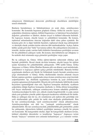 01-05 Aralık 2004

entegrasyon (bütünleşme) derecesini görebileceği olasılıkların sürekliliğini




                                                                                        KOMİSYON RAPORU
temsil etmektedir.

Bunların barındırmaya ve bütünleştirmeye en uzak olanı, asimilasyoncu
konumdur. Bu konumda hegemon grupların (Güney Afrika’da zenciler sayıca
çoğunlukta olmalarına rağmen, kültürel hegemonya ve hakimiyet beyazlardadır)
değerleri, gelenekleri ve âdetleri, okulun sosyal ve kültürel dokusunu belirledi.
En kapsayıcı konum, ırkçılık karşıtı ve çokkültürcü konumdur. Bu konum,
toplumsal anlamlandırma sürecine doğrudan dahil olma çabası içindedir. Bu
konuma göre ırk ve diğer farklılık biçimleri, toplumsal olarak inşa edilmişlerdir
ve ideolojik olarak yeniden üretim sürecine tâbi tutulmaktadırlar. Açıkça, hakim
kültür, içinde gizli olan “öteki” kavramına saldırır. Bu yaklaşımların ortasında ise,
temelde, okulun içinde varolan farklı kültürleri barındırması gerektiğini savunan
bir tür çokkültürcü yaklaşım vardır. Bu konum, tüm kültürlerin eşit olduğuna ve
bu nedenle okul ortamında saygı görmeleri gerektiğine vurgu yapar.

Bu üç yaklaşım da, Güney Afrika eğitim-öğretim sahnesinde oldukça açık
biçimde görülebilir. Resmî olarak devletin konumu, ırkçılık karşıtı bir eğilimi
içinde barındıran bir çokkültürlülük yaklaşımıdır. 1996 tarihli Güney Afrika
Anayasası ve Güney Afrika Okulları Kanunu gibi son dönem yasal metinlerinde,
çokkültürcü ve kapsayıcı eğilimi açıkça görmek mümkündür. Bununla birlikte
uygulamada okulların çok büyük bir bölümünde kararlı biçimde asimilasyoncu
çizgi izlenmektedir ve Güney Afrika okullarındaki durumu anlamak isteyen
birinin yapması gereken, uygulamada ortaya konan asimilasyoncu çizgi üzerinde
yoğunlaşmaktır. İşe, okullarda uygulamaya konulan üç çeşit asimilasyoncu
çizginin saptanmasıyla başlanabilir. Birçok eski yerli okulunda, hâlâ büyük oranda
beyazların egemenliğinde olan eski, İngilizce konuşulan okullarda, siyahların
çoğunlukta olduğu İngilizce konuşulan okullarda ve Afrika dilinin konuşulduğu
eski beyaz okullarında, saldırgan asimilasyoncu konum rahatlıkla görülebilir.
Asimilasyonculuğun bu türü; sert, yüksek oranda hoşgörüsüzlük ve çoğu zaman
okula yeni gelenlere yönelik şiddet olgusuyla karakterize edilebilecek bir türdür.
Daha az saldırgan olan tür ise, ırk sorunlarının çok nadiren dile getirildiği eski
yerli okullarındaki gibi, politik bir tarihi olan okullarda görülmektedir. Ben
bu tarz asimilasyonculuğu, “gizli asimilasyonculuk” olarak adlandırıyorum.
Asimilasyonculuğun son türü ise, “yumuşak asimilasyonculuk” olarak
adlandırılabilir. Bu tarz asimilasyonculuk çokkültürlülük gibi görünebilir; çünkü
bu yaklaşımda, öğrencilerin kültürel çeşitliliğini tanımaya yönelik bir girişim
söz konusudur. Bu kategorideki okullar, diğer iki kategorideki okulların tersine,
kültürel etkinlikler düzenlerler ve kendilerine “kapsayıcı” (kapsayıcı terimi
burada “dışlayıcı” teriminin tersi anlamda kullanılmıştır. ç.n.) izlenimi verirler.
                                                                                213
 