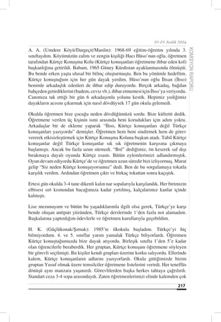 01-05 Aralık 2004

A. A. (Umdere Köyü/Dargeçit/Mardin): 1968-69 eğitim-öğretim yılında 3.




                                                                                       KOMİSYON RAPORU
sınıftaydım. Köyümüzün zalim ve zengin kişiliği Hacı Hüso’nun oğlu, öğretmen
tarafından Kürtçe Konuşma Kolu (Kürtçe konuşanları öğretmene ihbar eden kol)
başkanlığına getirildi. Babam, 1965 Güney Kürdistan ayaklanmasında ölmüştü.
Bu bende erken yaşta ulusal bir bilinç oluşturmuştu. Ben bu yönümle hedeftim.
Kürtçe konuştuğum için her gün dayak yerdim. Hüso’nun oğlu İhsan (İhso)
benimle arkadaşlık edenleri de ihbar edip duruyordu. Birçok arkadaş, bağdan
bahçeden getirdiklerini (badem, ceviz vb.), ihbar etmemesi için İhso’ya veriyordu.
Canımıza tak ettiği bir gün 6 arkadaşımla yolunu kestik. Hepimiz yediğimiz
dayakların acısını çıkarmak için nasıl dövdüysek 17 gün okula gelemedi.

Okulda öğretmen bize çocuğu neden dövdüğümüzü sordu. Bize küfretti dedik.
Öğretmene verilen üç kişinin ismi arasında beni korudukları için adım yoktu.
Arkadaşlar bir de ekleme yaparak “İhso, Kürtçe konuşanları değil Türkçe
konuşanları yazıyordu” demişler. Öğretmen hem beni sindirmek hem de görev
vererek etkisizleştirmek için Kürtçe Konuşma Koluna başkan atadı. Tabiî Kürtçe
konuşanlar değil Türkçe konuşanlar sık sık öğretmenin karşısına çıkmaya
başlamıştı. Ancak bu fazla uzun sürmedi. “Bré” dediğimiz, ön keserek saf dışı
bırakmaya dayalı oyunda Kürtçe esastı. Bütün eylemlerimizi adlandırmıştık.
Oyun devam ediyordu Kürtçe’de ve öğretmen uzun süredir bizi izliyormuş. Murat
gelip “Siz neden Kürtçe konuşuyorsunuz” dedi. Ben de bu sorgulamaya tokatla
karşılık verdim. Ardından öğretmen çıktı ve birkaç tokattan sonra kaçıştık.

Ertesi gün okulda 3-4 tane dikenli kalın nar sopalarıyla karşılandık. Her birimizin
elbisesi sırt kısmından bacağımıza kadar yırtılmış, kalçalarımız kanlar içinde
kalmıştı.

Lise mezunuyum ve bütün bu yaşadıklarımla ilgili olsa gerek, Türkçe’ye karşı
bende oluşan antipati yüzünden, Türkçe derslerinde 1’den fazla not alamadım.
Başkalarına yaptırdığım ödevlerle ve öğretmen kurullarıyla geçebildim.

H. K. (Güçlükonak/Şırnak): 1985’te ilkokula başladım. Türkçe’yi hiç
bilmiyordum. 4. ve 5. sınıflar yarım yamalak Türkçe biliyorlardı. Öğretmen
Kürtçe konuştuğumuzda bize dayak atıyordu. Birleşik sınıfta 1’den 5’e kadar
olan öğrencilerle beraberdik. Her gruptan, Kürtçe konuşanı öğretmene söyleyen
bir görevli seçilmişti. Bu kişiler kendi grupları üzerine korku salıyordu. Ellerinde
kalem, Kürtçe konuşanların adlarını yazıyorlardı. Okula gittiğimizde bizim
gruptan Yusuf olmak üzere temsilciler öğretmene listelerini verirdi. Her teneffüs
dönüşü aynı manzara yaşanırdı. Görevlilerden başka herkes tahtaya çağrılırdı.
Standart ceza 3-4 sopa arasındaydı. Zaten öğretmenlerimizi elinde kalemden çok
                                                                               217
 
