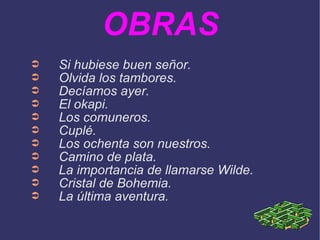 OBRAS Si hubiese buen señor. Olvida los tambores. Decíamos ayer. El okapi. Los comuneros.  Cuplé.  Los ochenta son nuestros.  Camino de plata.  La importancia de llamarse Wilde.  Cristal de Bohemia.  La última aventura.  