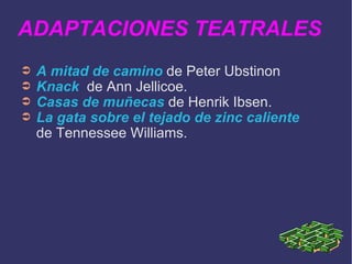 ADAPTACIONES TEATRALES A mitad de camino  de Peter Ubstinon  Knack   de Ann Jellicoe. Casas de muñecas  de Henrik Ibsen. La gata sobre el tejado de zinc caliente  de Tennessee Williams. 