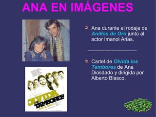 ANA EN IMÁGENES Ana durante el rodaje de  Anillos de Oro   junto al actor Imanol Arias. ----------------------------- Cartel de  Olvida los Tambores  de Ana Diosdado y dirigida por Alberto Blasco. 