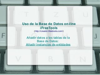 Uso de la Base de Datos on-line
           iFreeTools
       (http://creator.ifreetools.com/)


  Añadir datos a las tablas de la
          Base de Datos:
  Añadir instancias de entidades
 