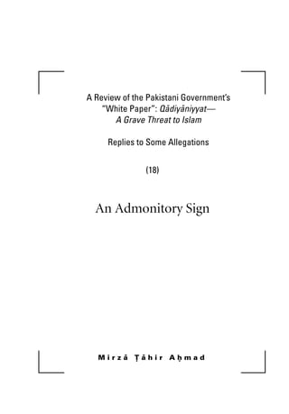 A Review of the Pakistani Government’s 
“White Paper”: Qadiyaniyyat— 
A Grave Threat to Islam 
Replies to Some Allegations 
(18) 
An Admonitory Sign 
M i r z a T a h i r A h m a d 
 