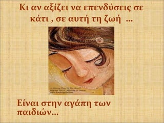 Είναι στην αγάπη των
παιδιών…
Κι αν αξίζει να επενδύσεις σε
κάτι , σε αυτή τη ζωή …
 