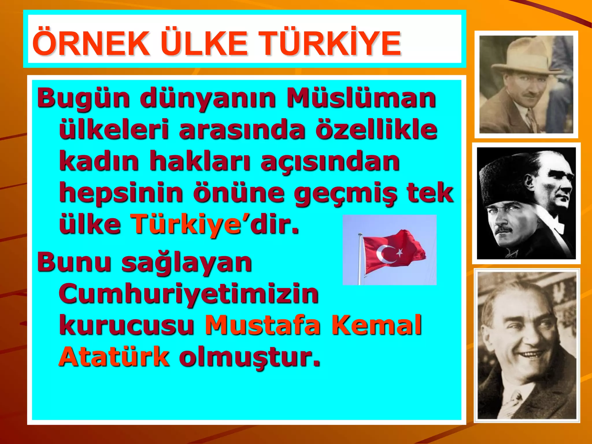 ÖRNEK ÜLKE TÜRKİYE
Bugün dünyanın Müslüman
 ülkeleri arasında özellikle
 kadın hakları açısından
 hepsinin önüne geçmiş tek
 ülke Türkiye’dir.
Bunu sağlayan
 Cumhuriyetimizin
 kurucusu Mustafa Kemal
 Atatürk olmuştur.
 