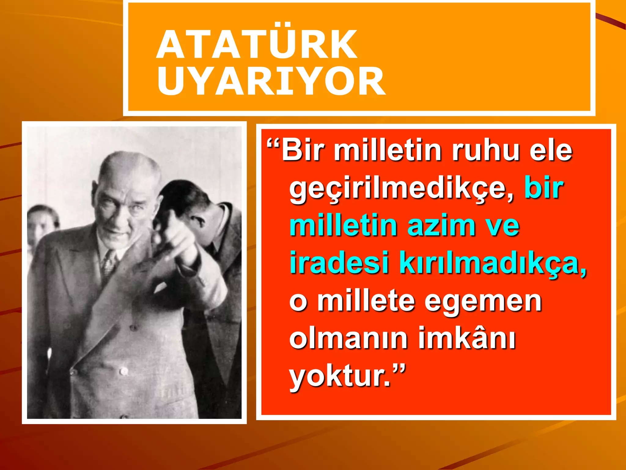 ATATÜRK
UYARIYOR
   “Bir milletin ruhu ele
    geçirilmedikçe, bir
    milletin azim ve
    iradesi kırılmadıkça,
    o millete egemen
    olmanın imkânı
    yoktur.”
 