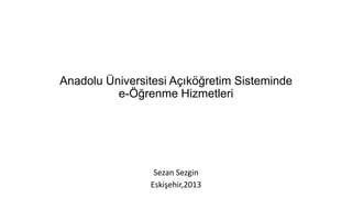 Anadolu Üniversitesi Açıköğretim Sisteminde
e-Öğrenme Hizmetleri

Sezan Sezgin
Eskişehir,2013

 