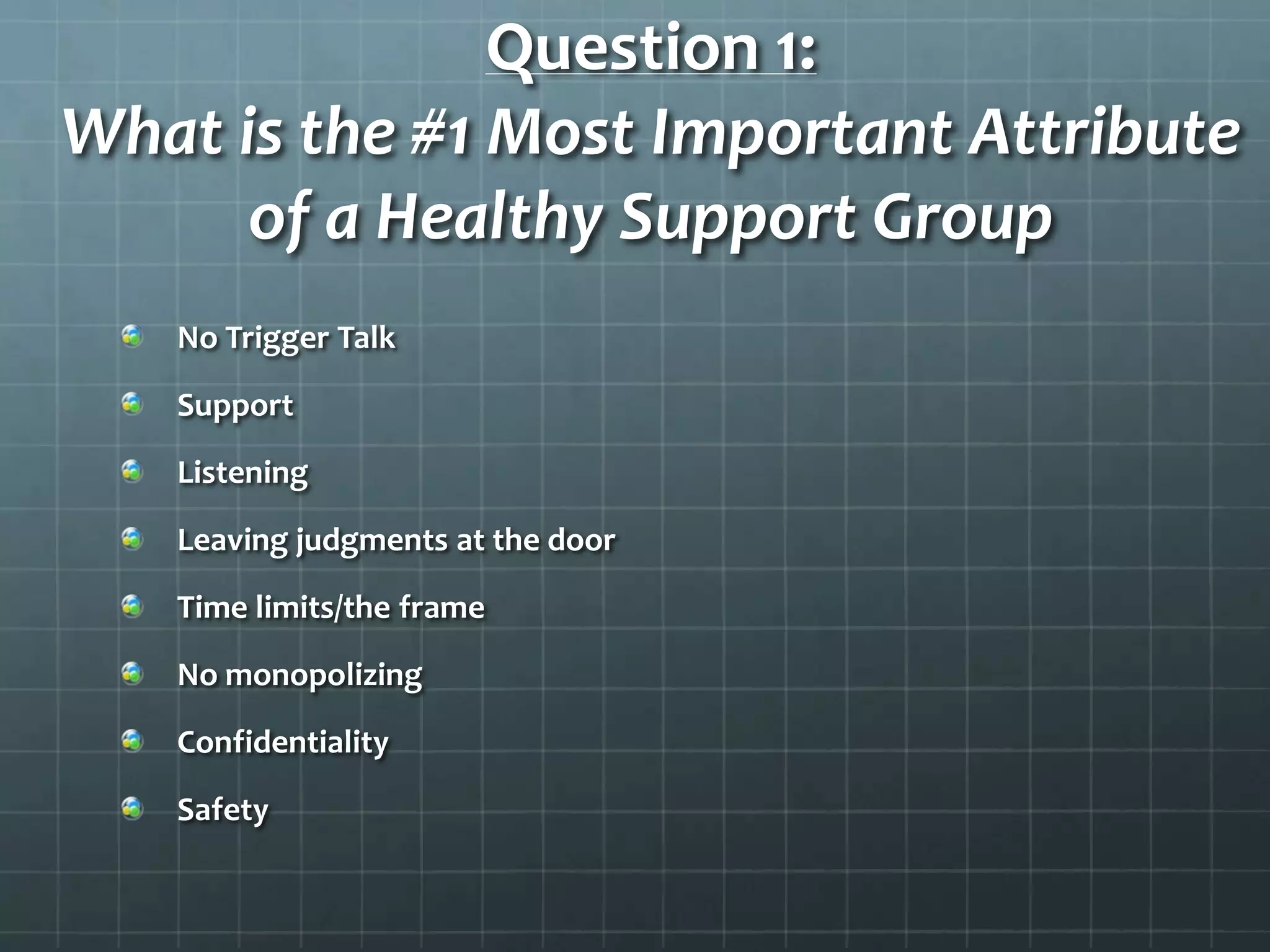 Question 1:What is the #1 Most Important Attribute of a Healthy Support GroupNo Trigger TalkSupportListeningLeaving judgments at the doorTime limits/the frameNo monopolizingConfidentialitySafety