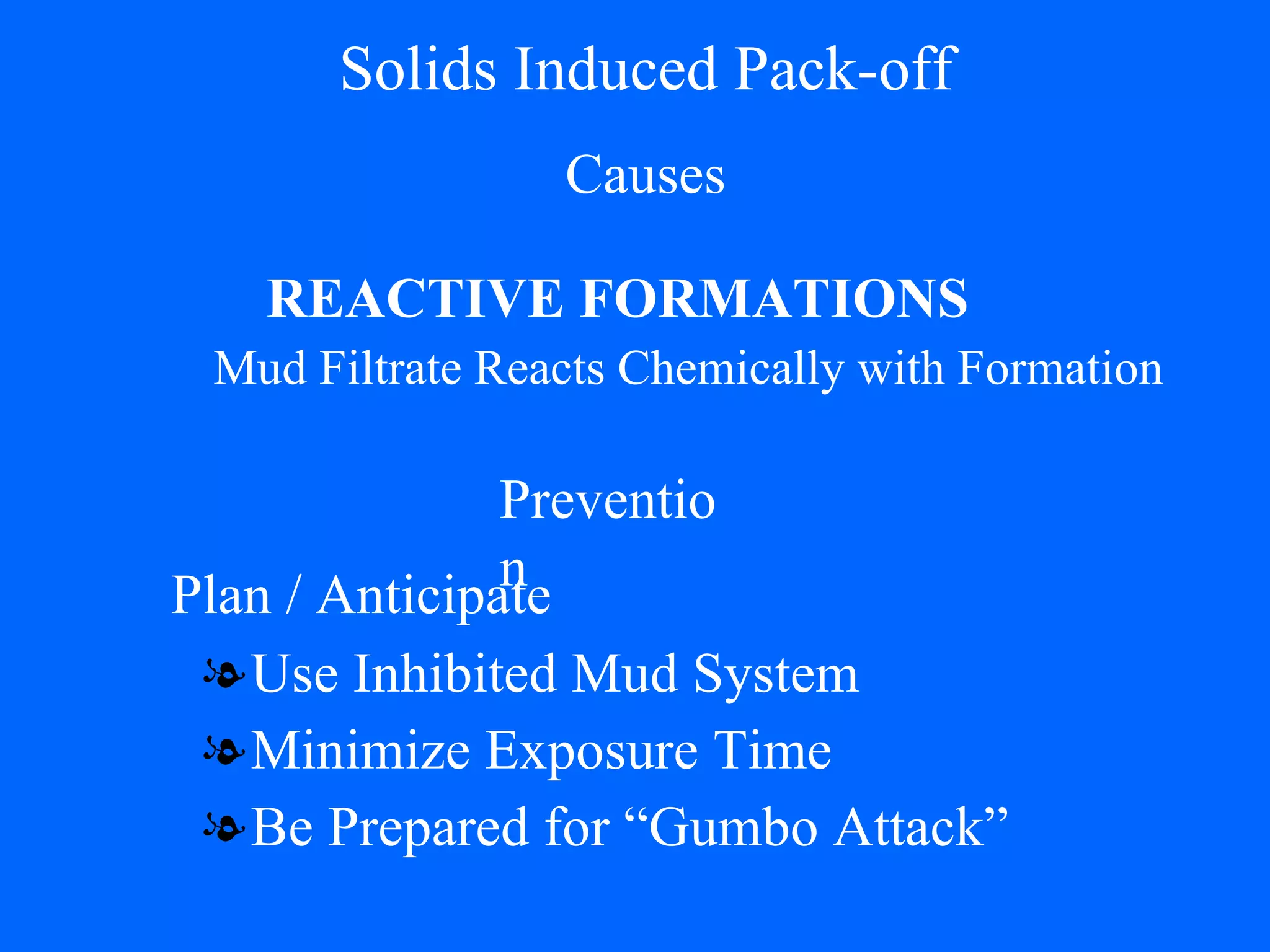 Solids Induced Pack-off Causes Use Inhibited Mud System Minimize Exposure Time Be Prepared for “Gumbo Attack” REACTIVE FORMATIONS Prevention Mud Filtrate Reacts Chemically with Formation Plan / Anticipate 