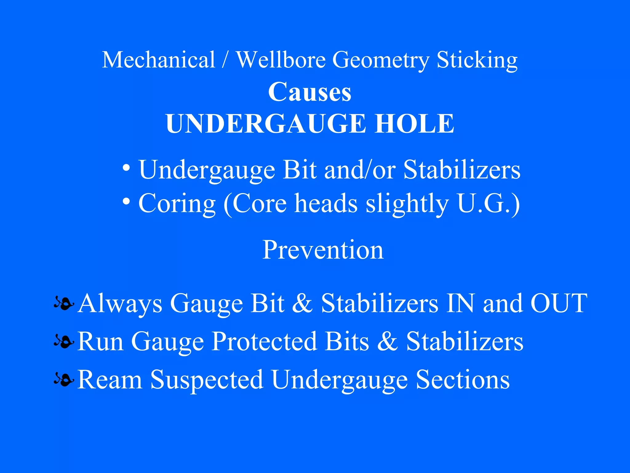 Mechanical / Wellbore Geometry Sticking   Causes   UNDERGAUGE HOLE Always Gauge Bit & Stabilizers IN and OUT Run Gauge Protected Bits & Stabilizers Ream Suspected Undergauge Sections Undergauge Bit and/or Stabilizers Coring (Core heads slightly U.G.) Prevention 