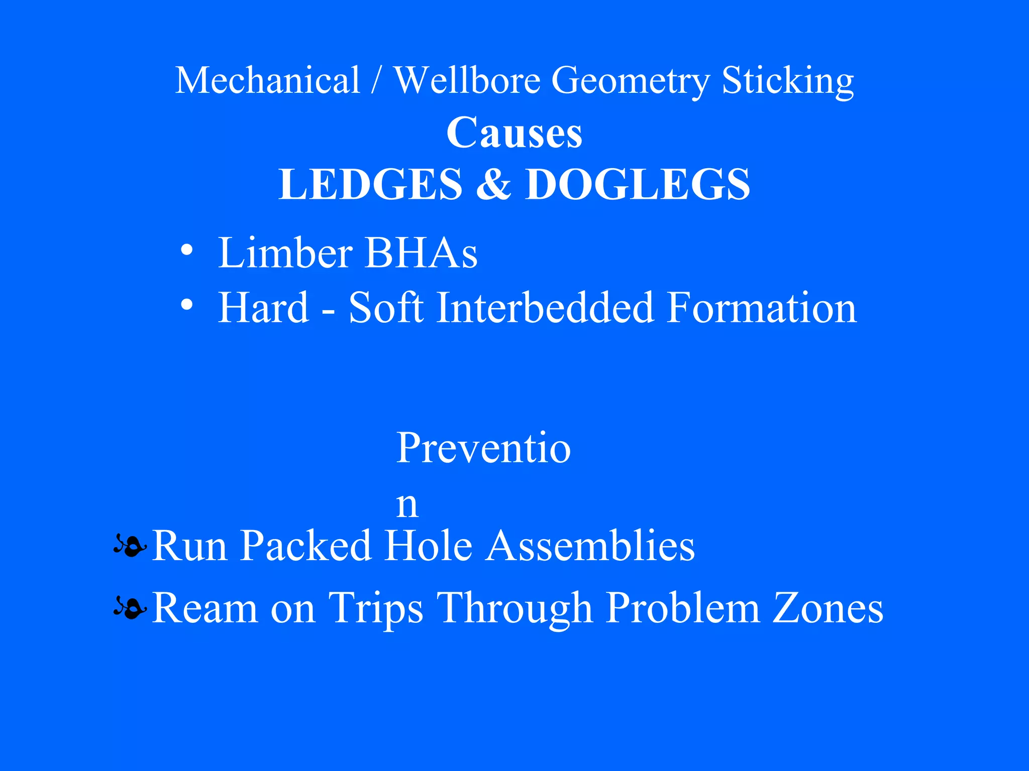 Mechanical / Wellbore Geometry Sticking   Causes   LEDGES & DOGLEGS Run Packed Hole Assemblies Ream on Trips Through Problem Zones Limber BHAs Hard - Soft Interbedded Formation Prevention 