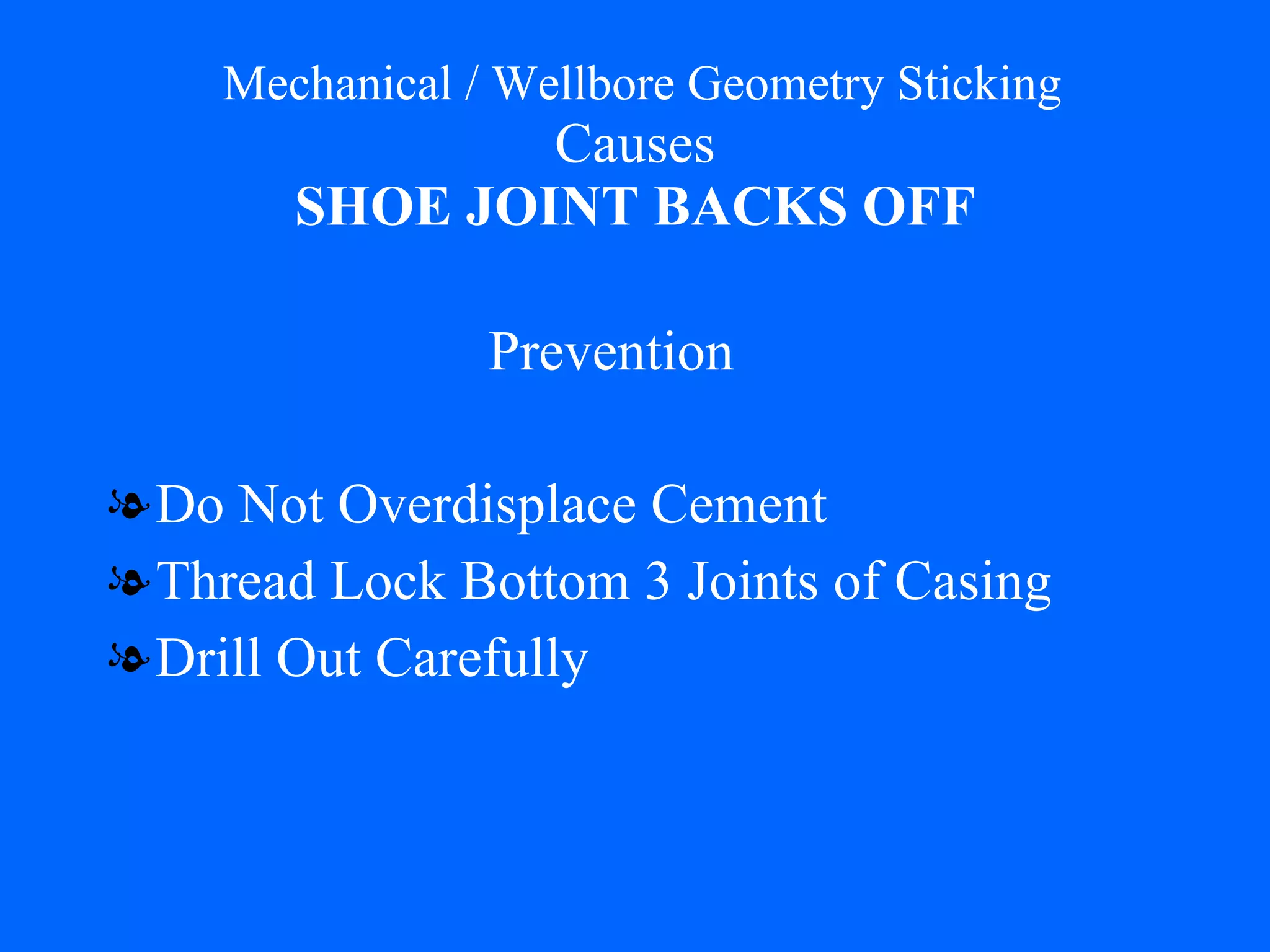   Mechanical / Wellbore Geometry Sticking Causes SHOE JOINT BACKS OFF Do Not Overdisplace Cement Thread Lock Bottom 3 Joints of Casing Drill Out Carefully Prevention 