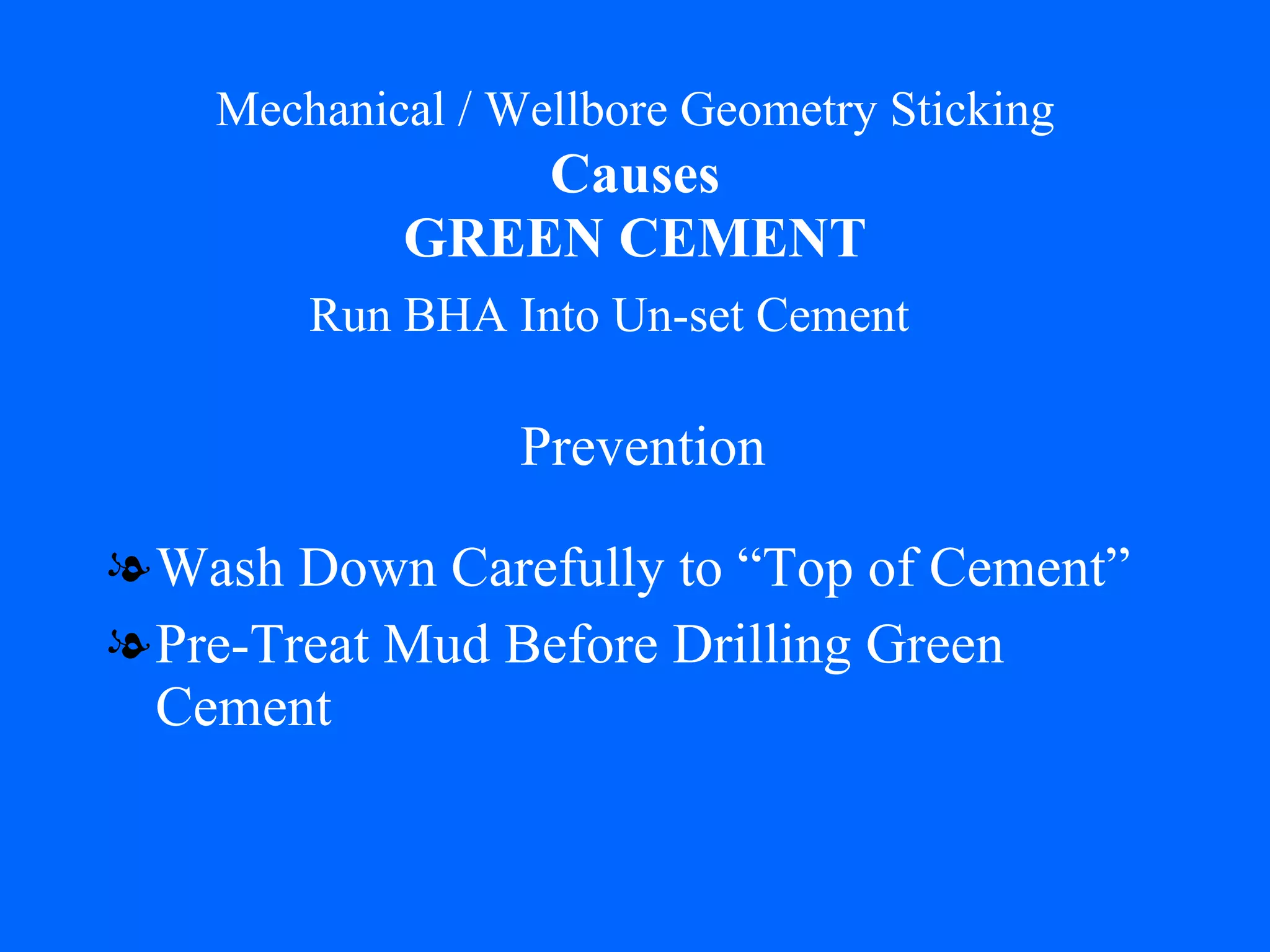 Mechanical / Wellbore Geometry Sticking   Causes   GREEN CEMENT Wash Down Carefully to “Top of Cement” Pre-Treat Mud Before Drilling Green Cement Prevention Run BHA Into Un-set Cement 