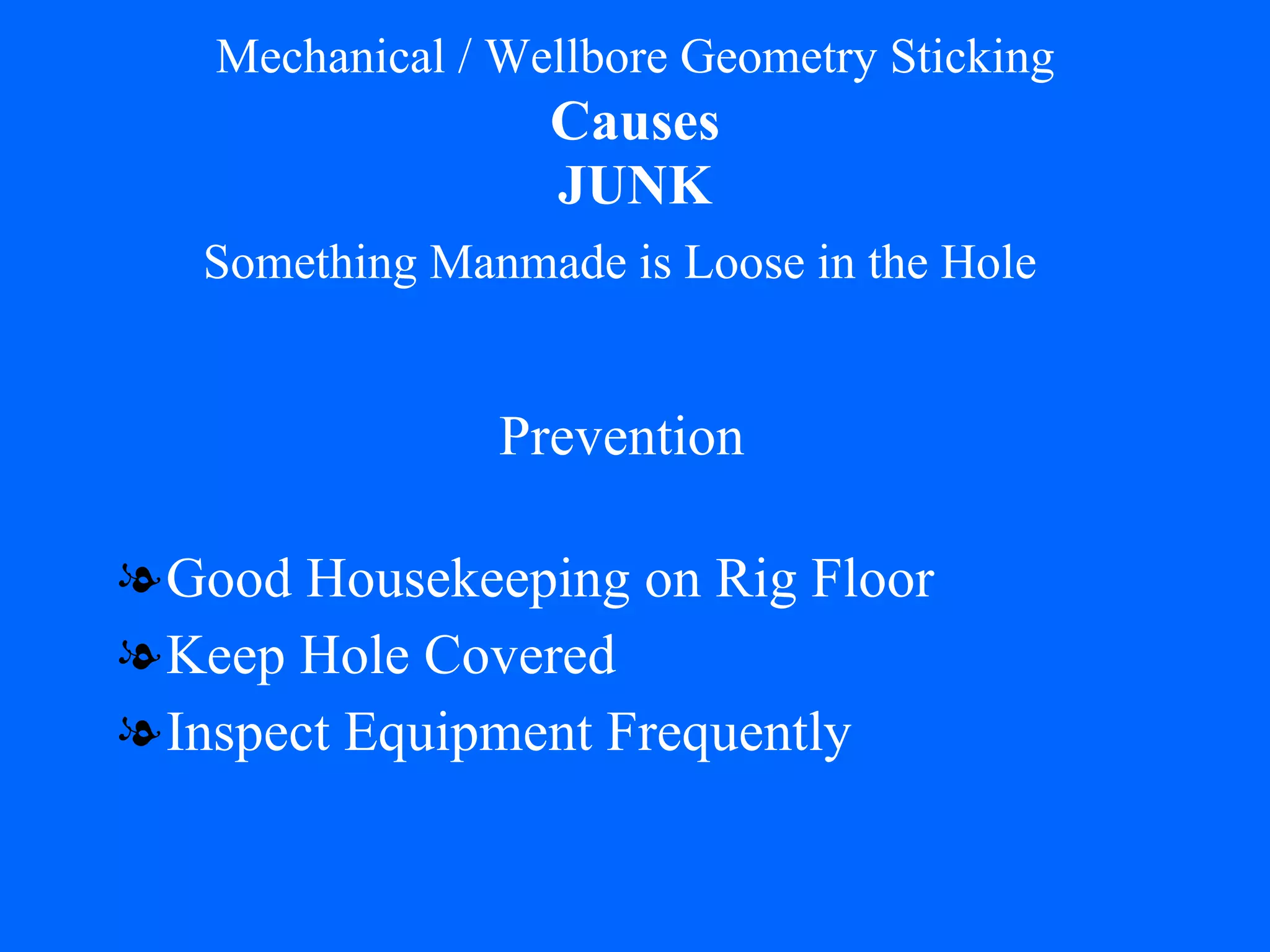 Mechanical / Wellbore Geometry Sticking   Causes   JUNK Good Housekeeping on Rig Floor Keep Hole Covered Inspect Equipment Frequently Prevention Something Manmade is Loose in the Hole 