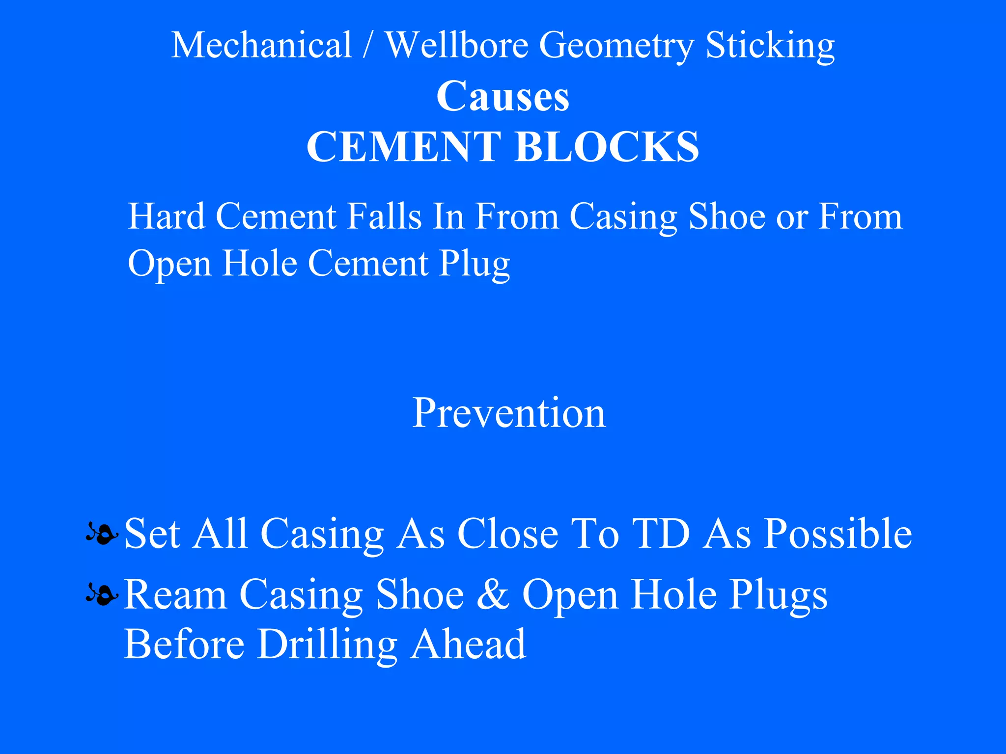 Mechanical / Wellbore Geometry Sticking   Causes   CEMENT BLOCKS Set All Casing As Close To TD As Possible Ream Casing Shoe & Open Hole Plugs Before Drilling Ahead Hard Cement Falls In From Casing Shoe or From Open Hole Cement Plug Prevention 